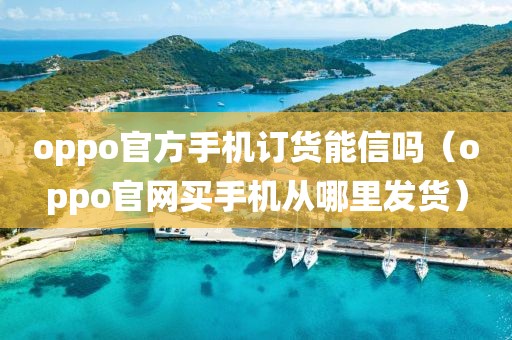 oppo官方手机订货能信吗（oppo官网买手机从哪里发货）